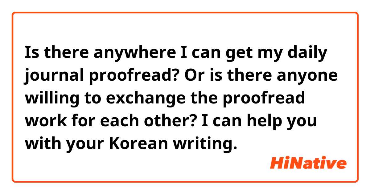 Is there anywhere I can get my daily journal proofread? Or is there anyone willing to exchange the proofread work for each other? I can help you with your Korean writing.  