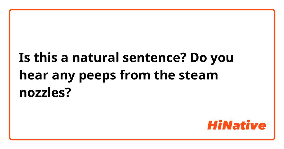 Is this a natural sentence?
Do you hear any peeps from the steam nozzles?