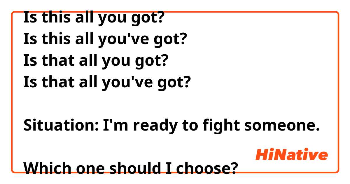 Is this all you got?
Is this all you've got?
Is that all you got?
Is that all you've got?

Situation: I'm ready to fight someone.

Which one should I choose? 