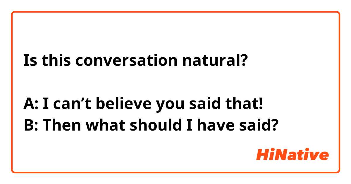 Is this conversation natural?

A: I can’t believe you said that!
B: Then what should I have said?