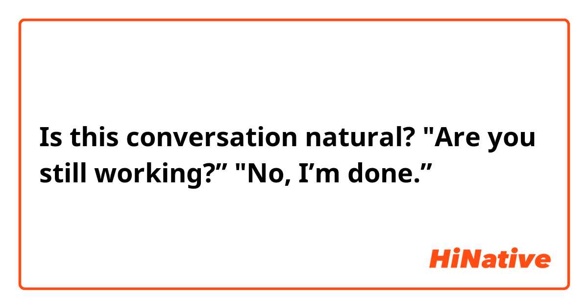 Is this conversation natural?
"Are you still working?” "No, I’m done.”