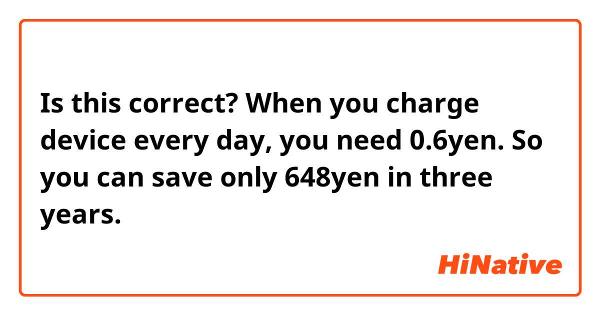 Is this correct?

When you charge device every day, you need 0.6yen. So you can save only 648yen in three years.