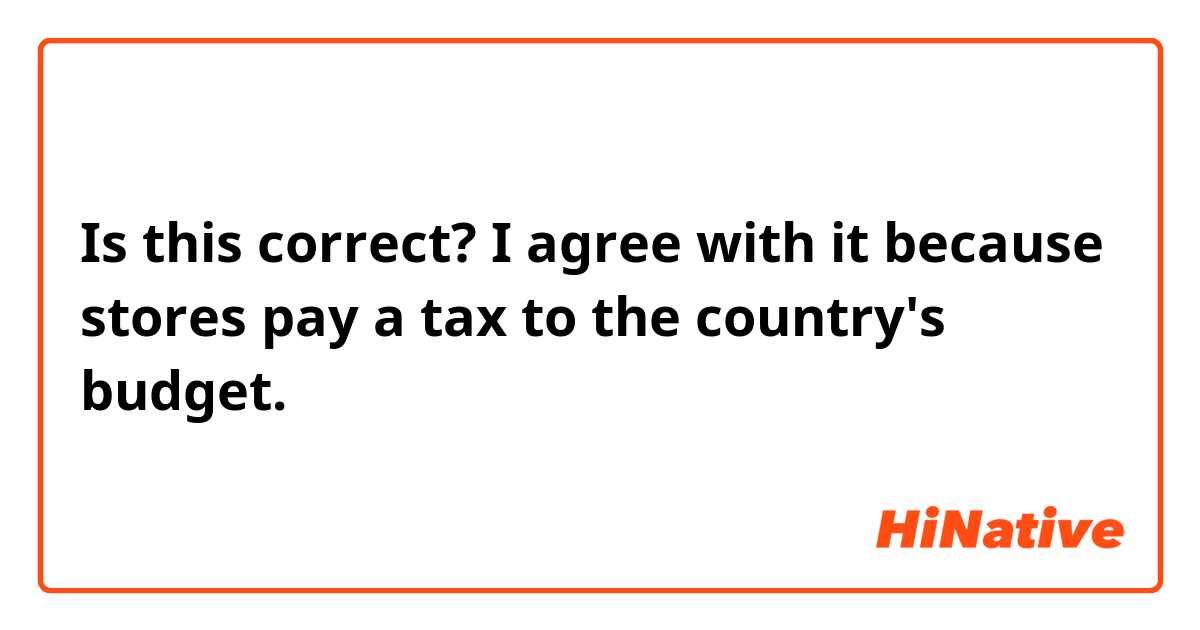 Is this correct?
I agree with it because stores pay a tax to the country's budget. 
