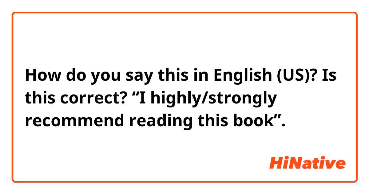 How do you say this in English (US)? Is this correct? “I highly/strongly recommend reading this book”.
