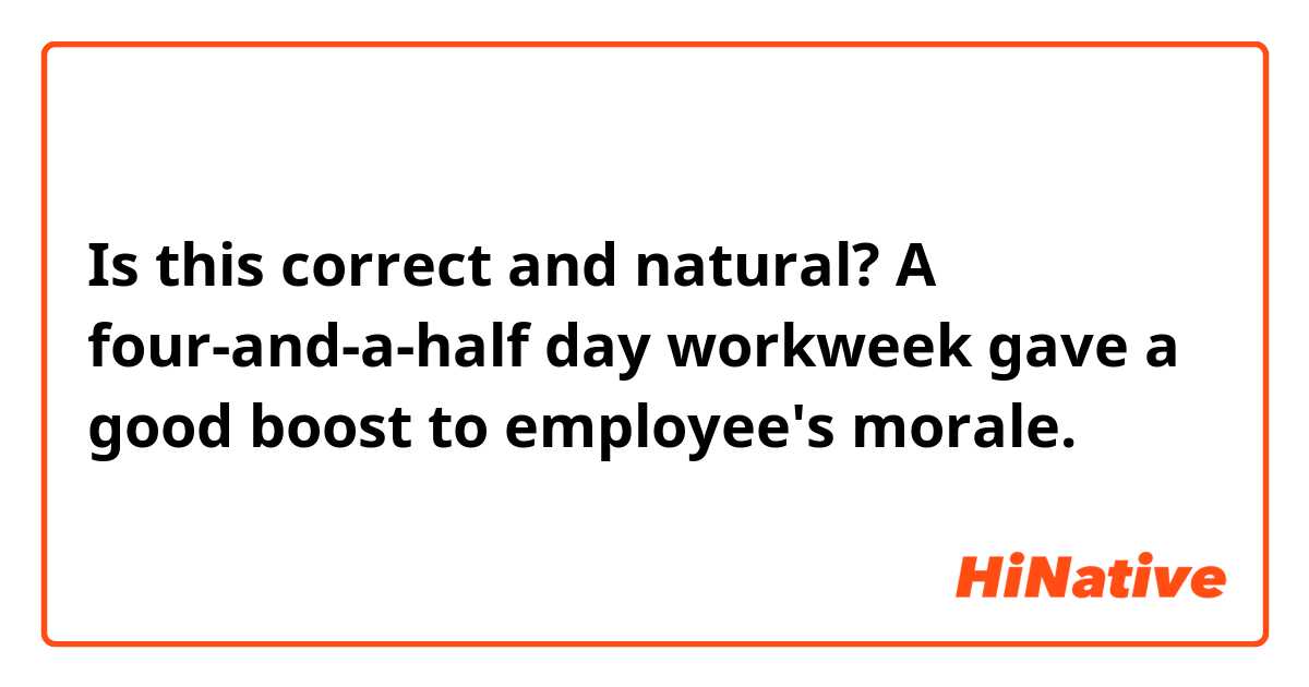 Is this correct and natural?

A four-and-a-half day workweek gave a good boost to employee's morale.