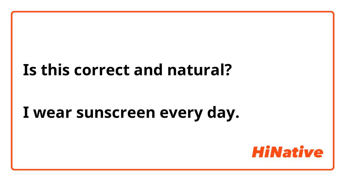 Is this correct and natural?

I wear sunscreen every day.