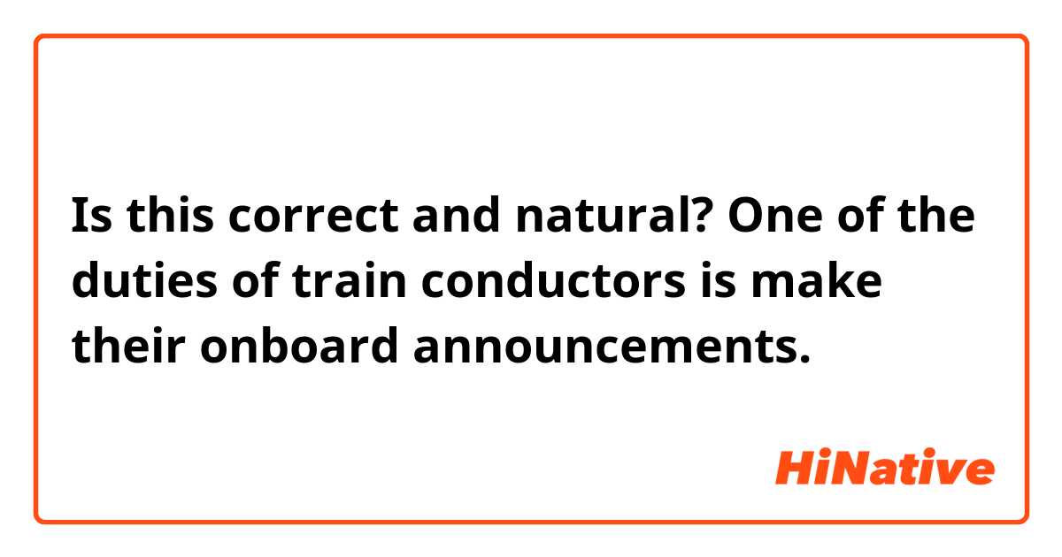 Is this correct and natural?

One of the duties of train conductors is make their onboard announcements.