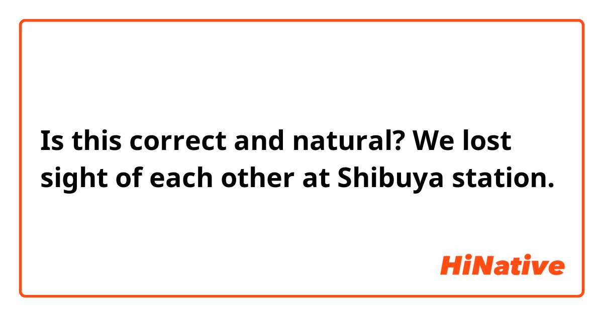 Is this correct and natural?

We lost sight of each other at Shibuya station.