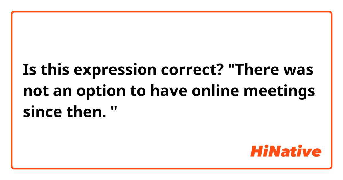 Is this expression correct?
"There was not an option to have online meetings since then. "