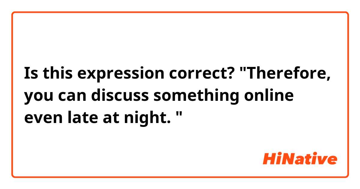 Is this expression correct?
"Therefore, you can discuss something online even late at night. "