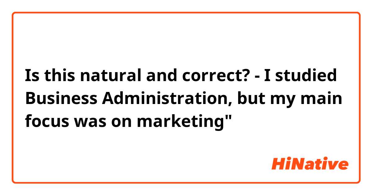 Is this natural and correct?
- I studied Business Administration, but my main focus was on marketing"