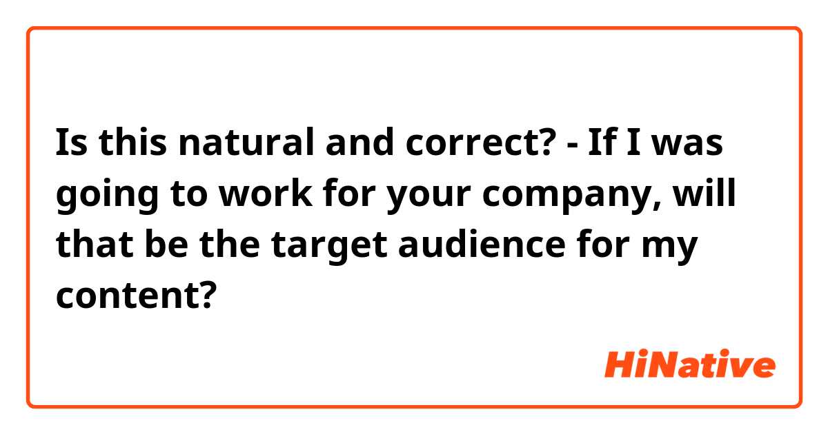 Is this natural and correct?
- If I was going to work for your company, will that be the target audience for my content?
