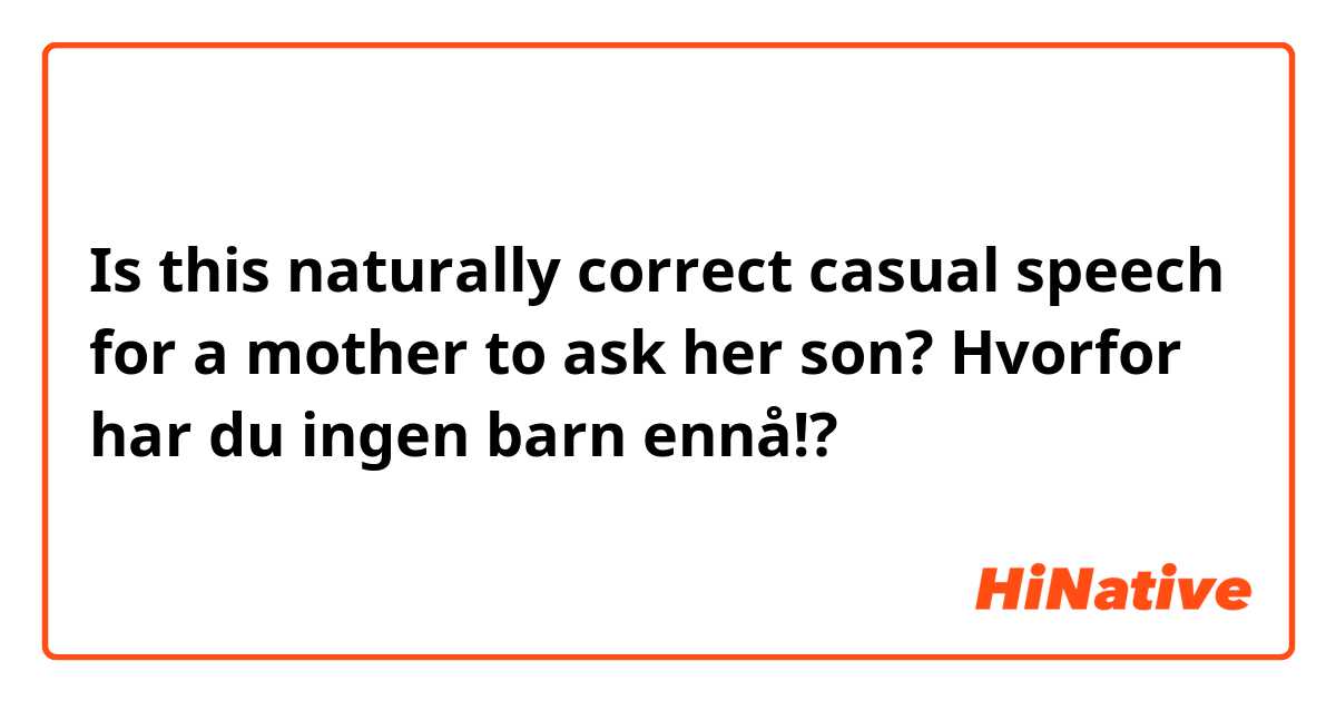 Is this naturally correct casual speech for a mother to ask her son?

Hvorfor har du ingen barn ennå!? 