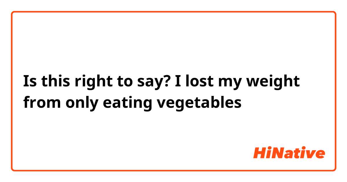 Is this right to say?

I lost my weight from only eating vegetables 