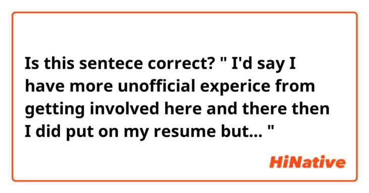 Is this sentece correct?

" I'd say I have more unofficial experice from getting involved here and there then I did put on my resume but... "