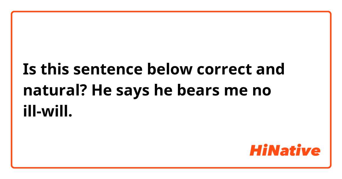 Is this sentence below correct and natural?

He says he bears me no ill-will.
