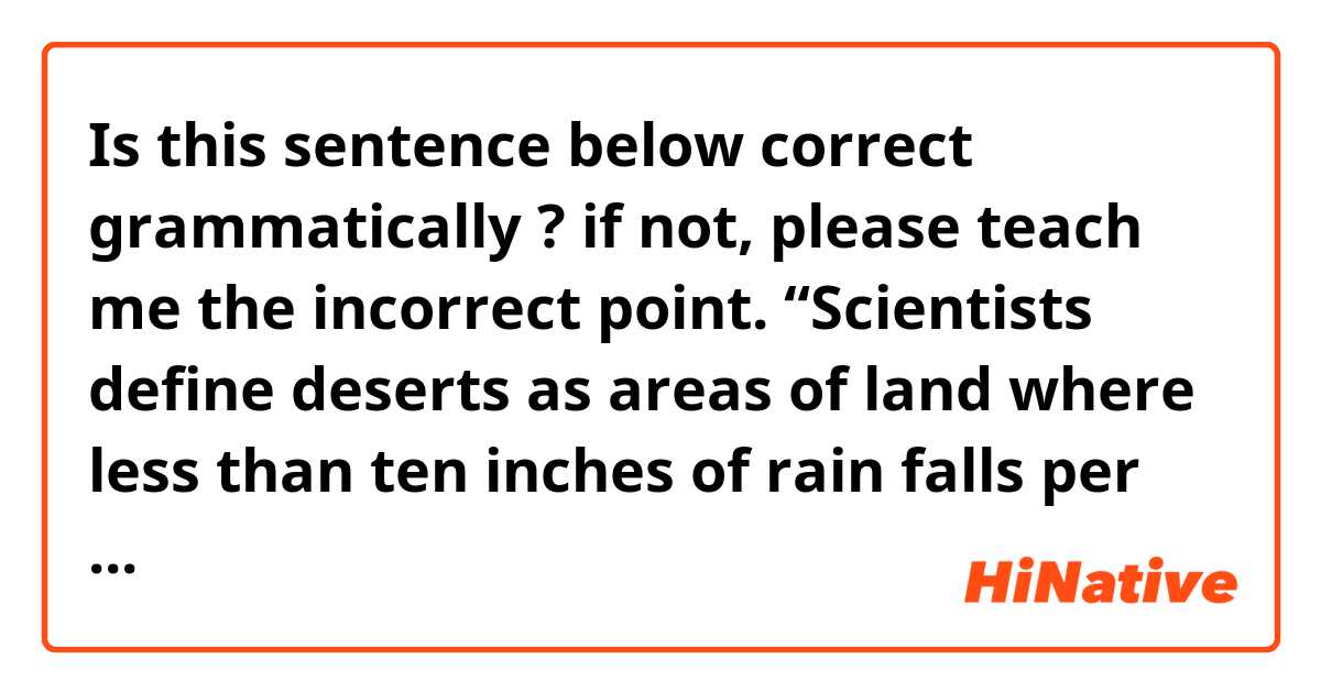 Is this sentence below correct grammatically ? if not, please teach me the incorrect point.

“Scientists define deserts as areas of land where less than ten inches of rain falls per year and little plants can grow.”