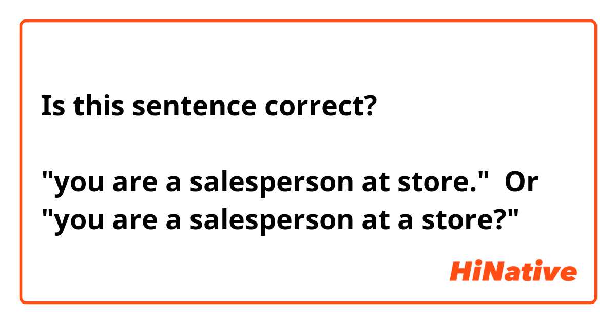 Is this sentence correct?

"you are a salesperson at store."  Or
"you are a salesperson at a store?"
