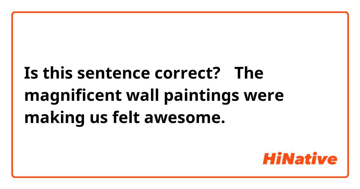 Is this sentence correct?
＂The magnificent wall paintings were making us felt awesome. ＂