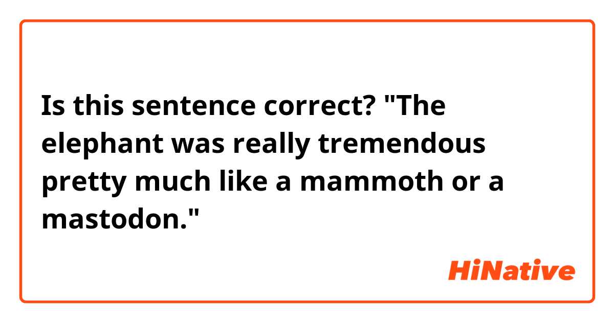Is this sentence correct?
"The elephant was really tremendous pretty much like a mammoth or a mastodon."