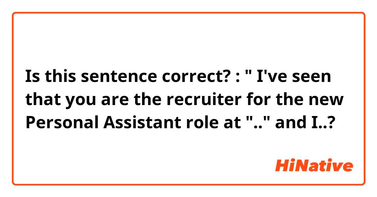 Is this sentence correct? :

" I've seen that you are the recruiter for the new Personal Assistant role at ".." and I..?