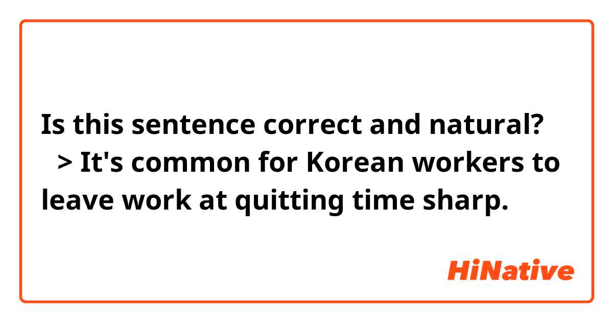 Is this sentence correct and natural?

ㅡ> It's common for Korean workers to leave work at quitting time sharp.