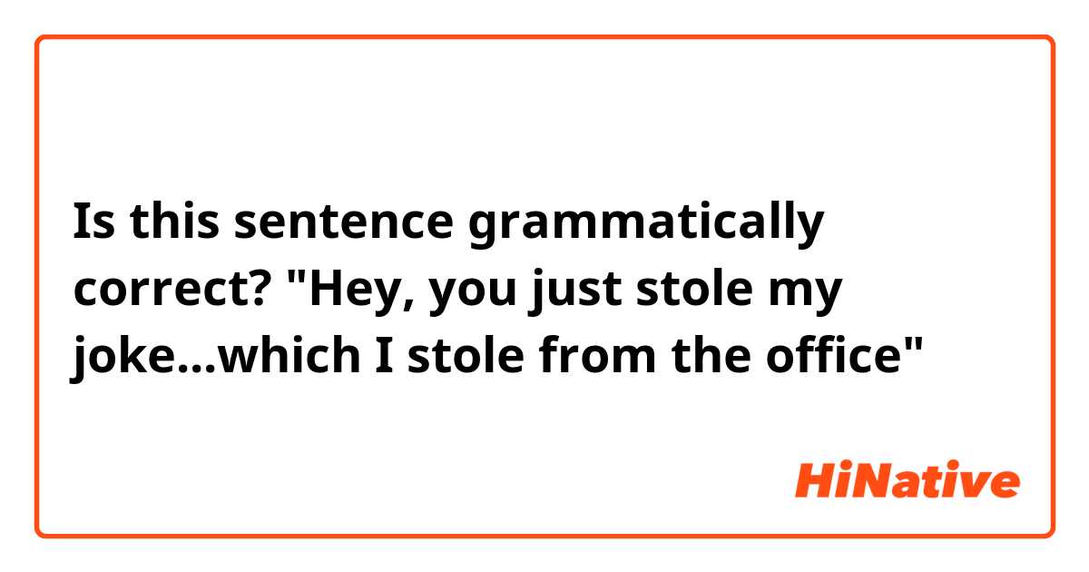 Is this sentence grammatically correct?

"Hey, you just stole my joke...which I stole from the office"