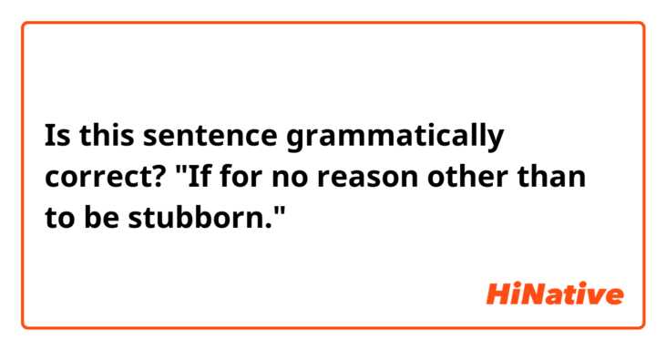 Is this sentence grammatically correct?

"If for no reason other than to be stubborn."