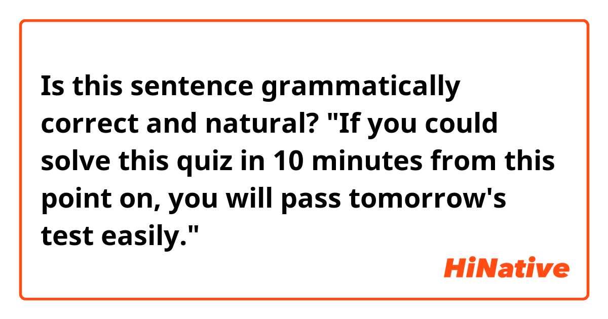 Is this sentence grammatically correct and natural?

"If you could solve this quiz in 10 minutes from this point on, you will pass tomorrow's test easily."