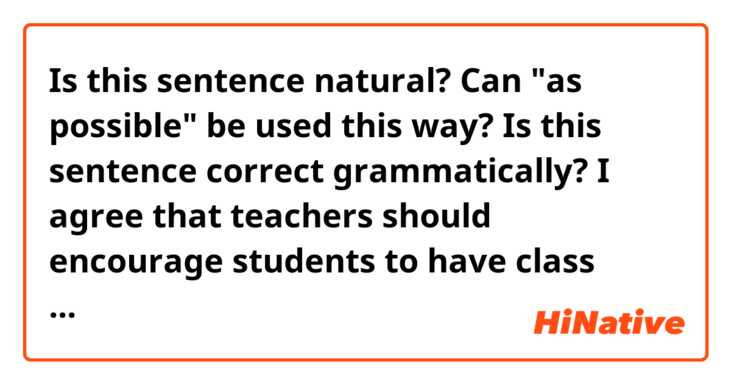 Is this sentence natural? Can "as possible" be used this way? Is this sentence correct grammatically?

I agree that teachers should encourage students to have class discussion as possible.

Thank you!
:)