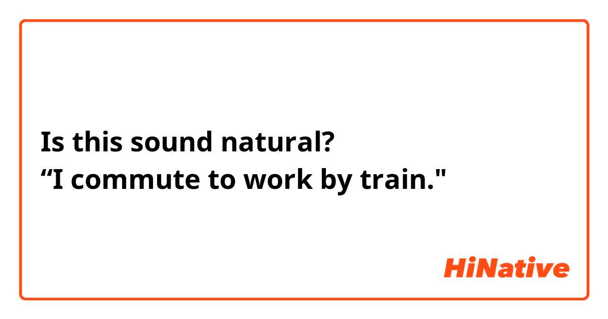 Is this sound natural?
“I commute to work by train."