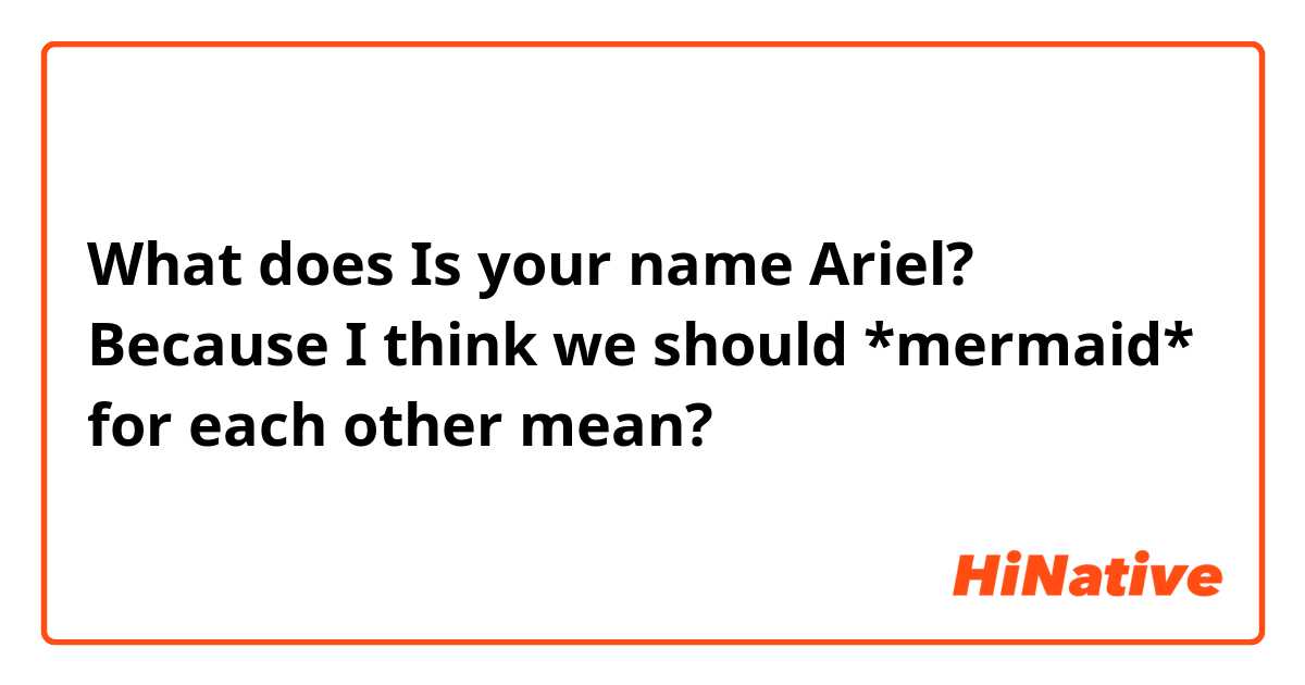 What does Is your name Ariel? Because I think we should *mermaid* for each other  mean?