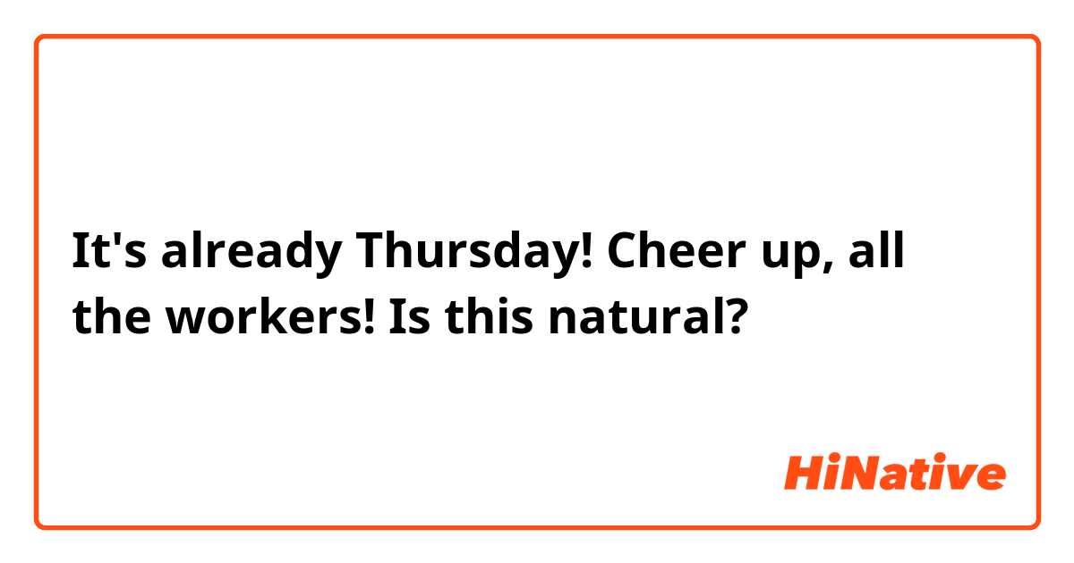 It's already Thursday! Cheer up, all the workers!

Is this natural?
