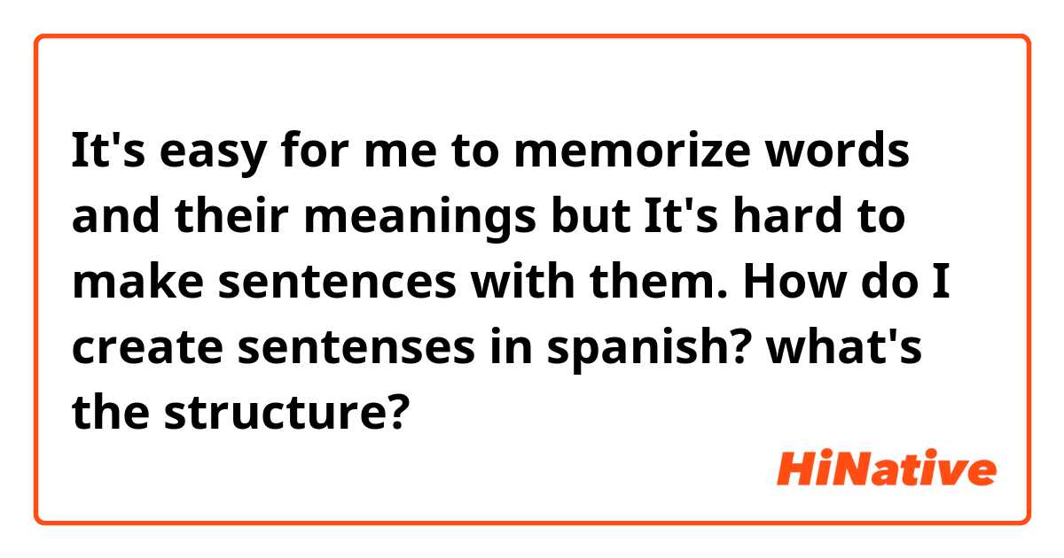 It's easy for me to memorize words and their meanings but It's hard to make sentences with them. How do I create sentenses in spanish? what's the structure?