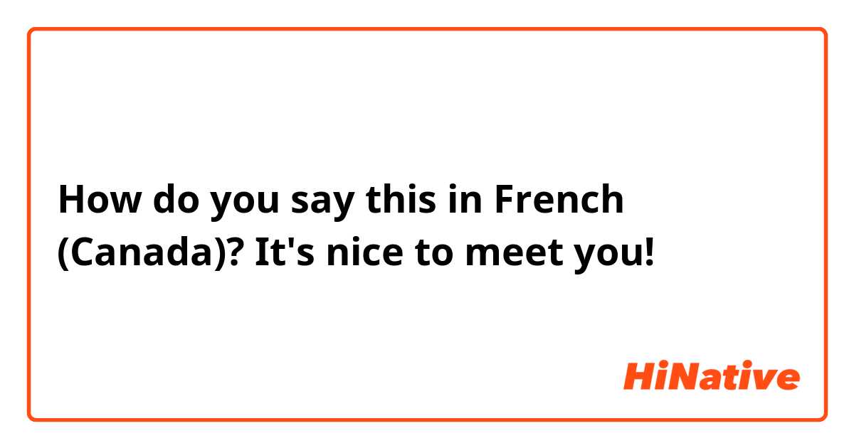 How do you say this in French (Canada)? It's nice to meet you!