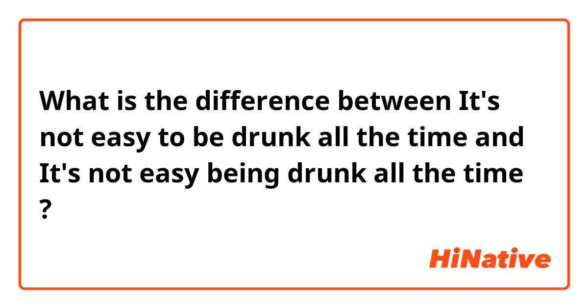What is the difference between It's not easy to be drunk all the time  and It's not easy being drunk all the time  ?