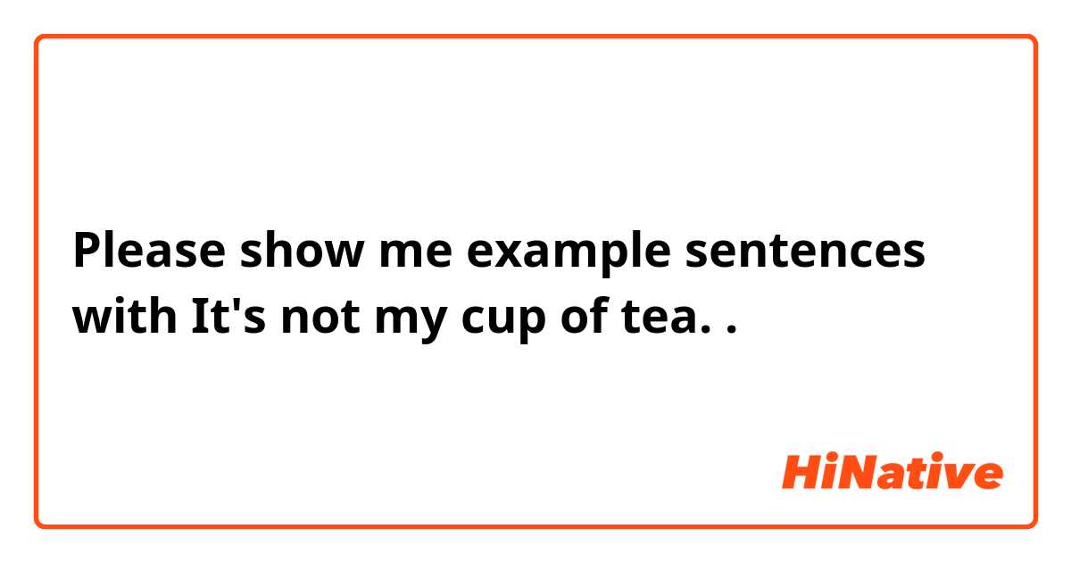 Please show me example sentences with It's not my cup of tea..