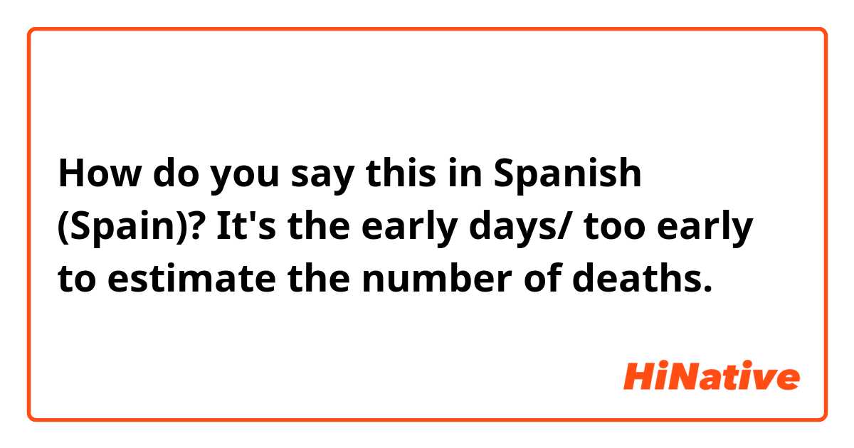 How do you say this in Spanish (Spain)? It's the early days/ too early to estimate the number of deaths.