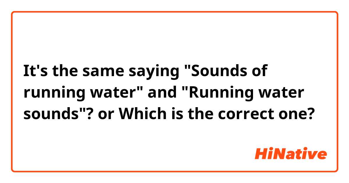 It's the same saying "Sounds of running water" and "Running water sounds"? or Which is the correct one?