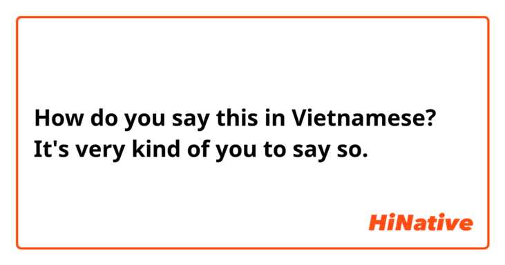 How do you say this in Vietnamese? It's very kind of you to say so.