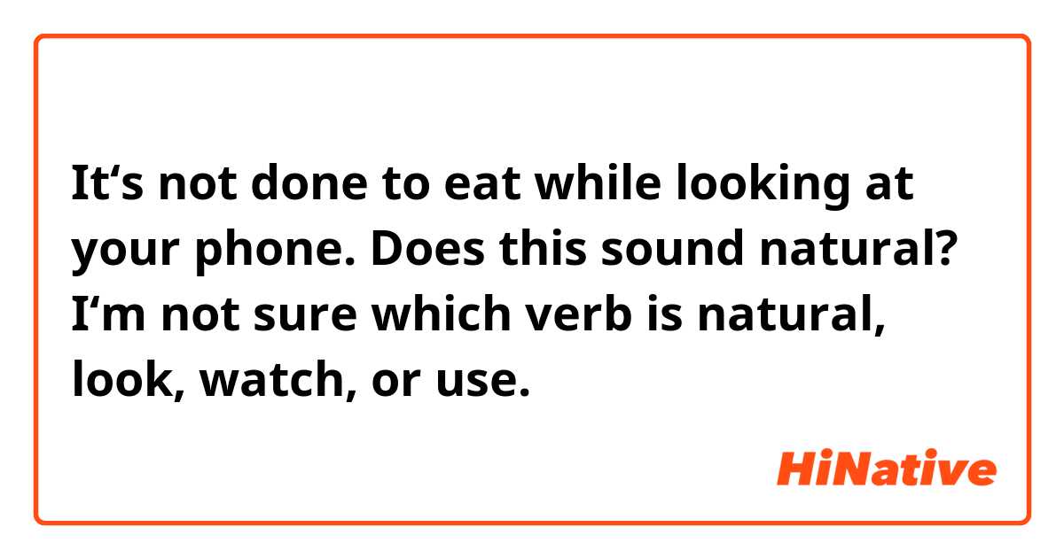 It‘s not done to eat while looking at your phone.

Does this sound natural?
I‘m not sure which verb is natural, look, watch, or use.