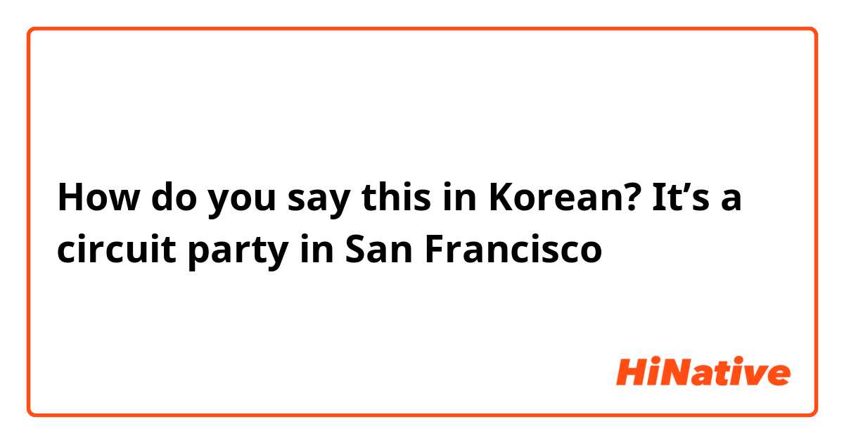 How do you say this in Korean? It’s a circuit party in San Francisco