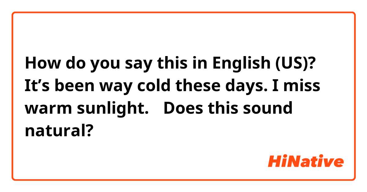 How do you say this in English (US)? It’s been way cold these days. I miss warm sunlight. ✳︎Does this sound natural? 🤔