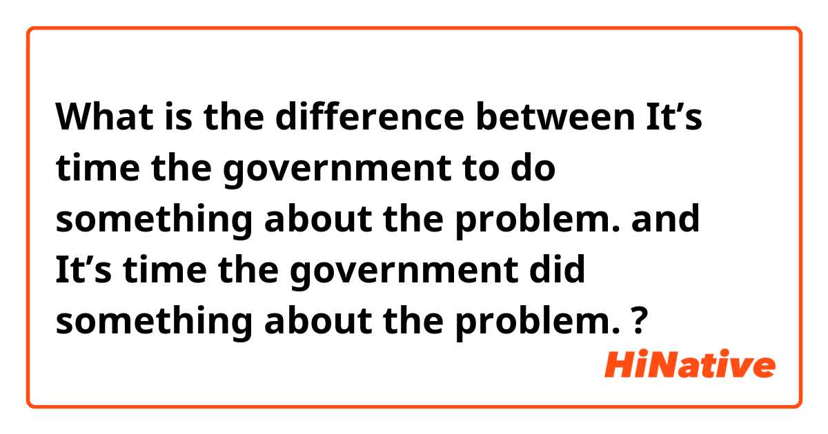 What is the difference between It’s time the government to do something about the problem. and It’s time the government did something about the problem. ?