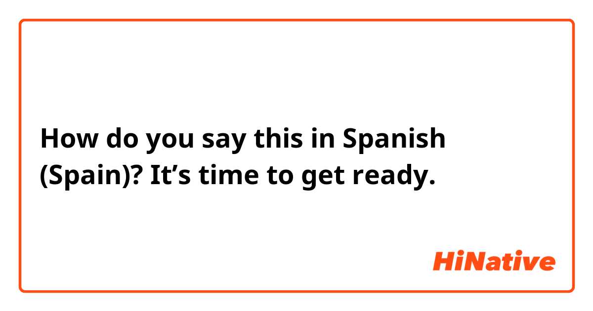 How do you say this in Spanish (Spain)? It’s time to get ready. 