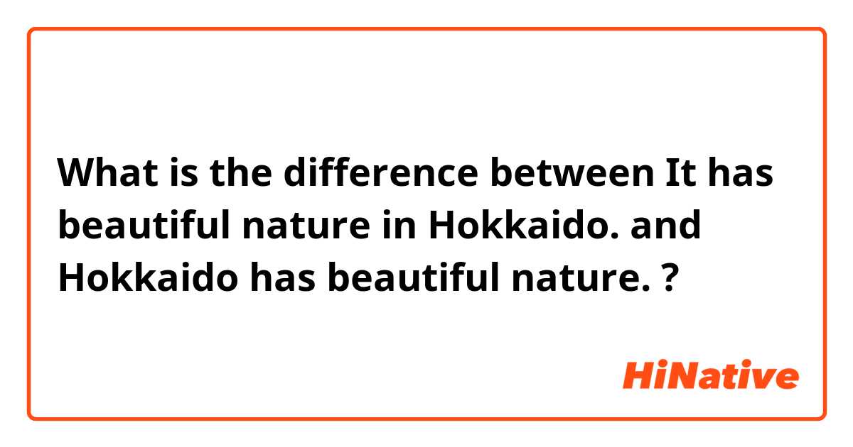 What is the difference between It has beautiful nature in Hokkaido. and Hokkaido has beautiful nature. ?