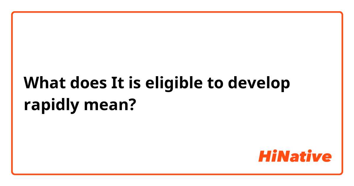 What does It is eligible to develop rapidly mean?