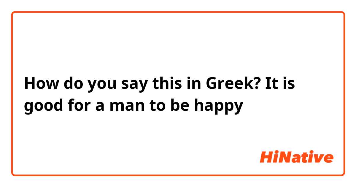 How do you say this in Greek? It is good for a man to be happy 