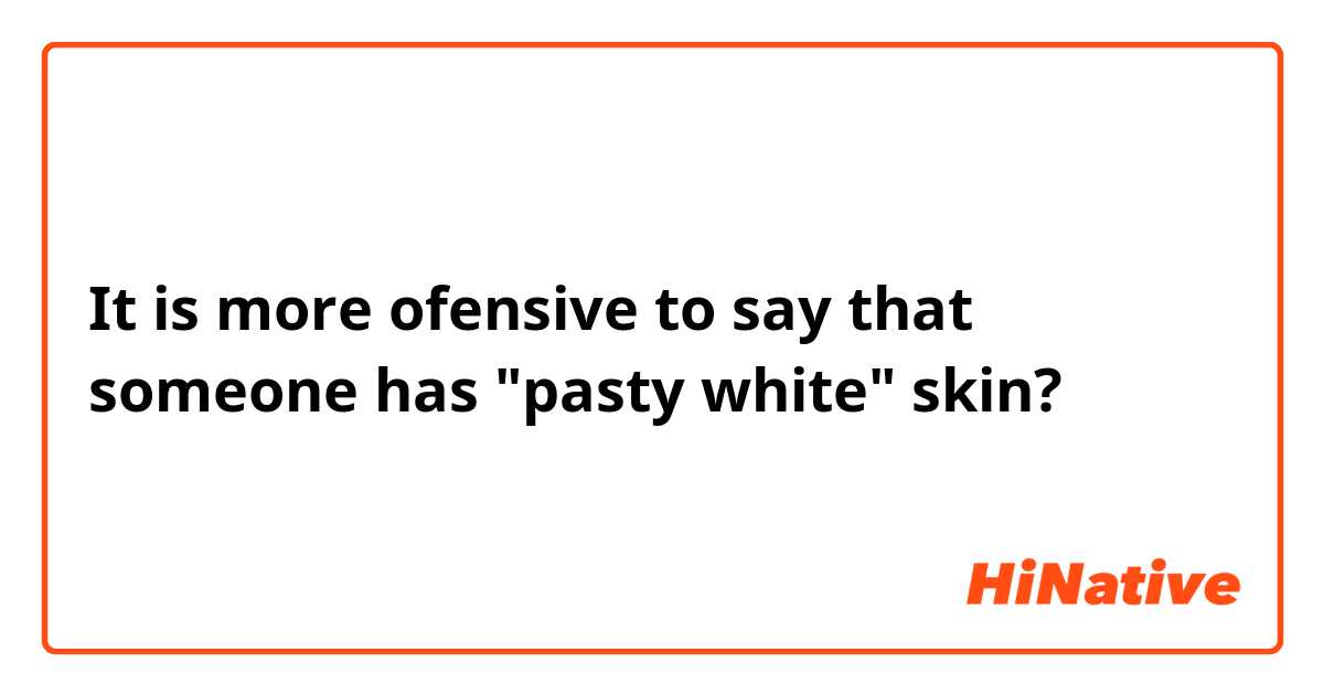 It is more ofensive to say that someone has "pasty white" skin?