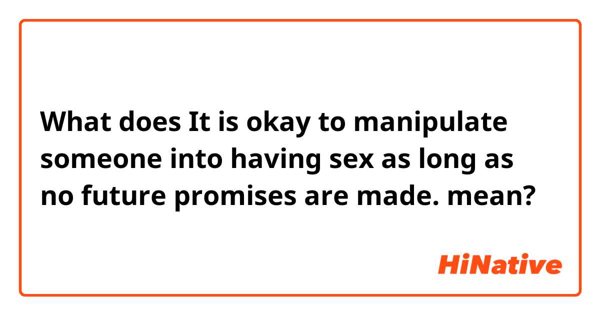 What does It is okay to manipulate someone into having sex as long as no future promises are made. mean?